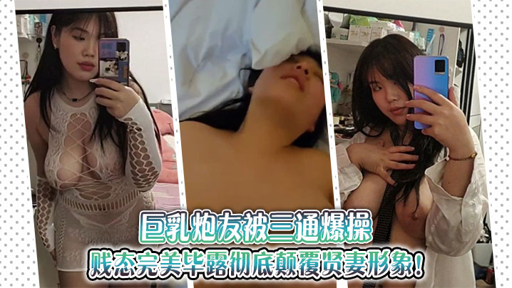 巨乳炮友被三通爆操，贱态完美毕露彻底颠覆贤妻形象！